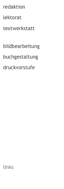 redaktion

lektorat

textwerkstatt


bildbearbeitung

buchgestaltung

druckvorstufe








        
        




links
cynthiawaser
eikones
kunstbibliothek sitterwerk
